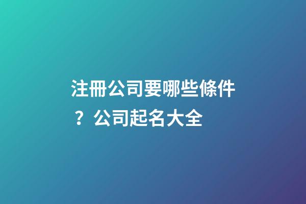 注冊公司要哪些條件？公司起名大全
